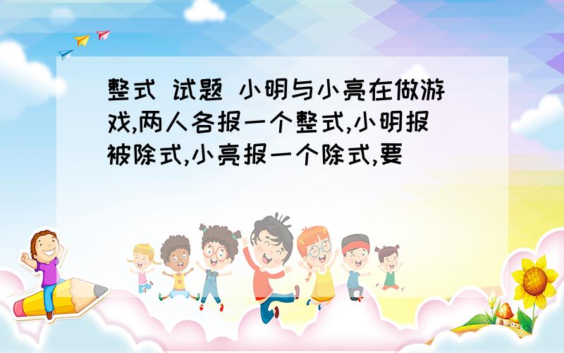 整式 试题 小明与小亮在做游戏,两人各报一个整式,小明报被除式,小亮报一个除式,要