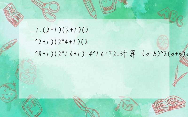 1.(2-1)(2+1)(2^2+1)(2^4+1)(2^8+1)(2^16+1)-4^16=?2.计算（a-b)^2(a+b)÷(a-b)^2,a-b≠0,其正确结果是.（ ）3.若a-b=2,a-c= -1/2,则（b-c)^2=( )4.若x,y为正整数,且56x+56y为完全平方数,则x+y的最小值为?5.已知单项式M与多项