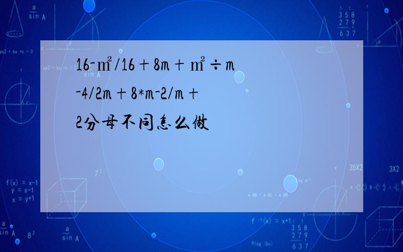 16-㎡/16+8m+㎡÷m-4/2m+8*m-2/m+2分母不同怎么做