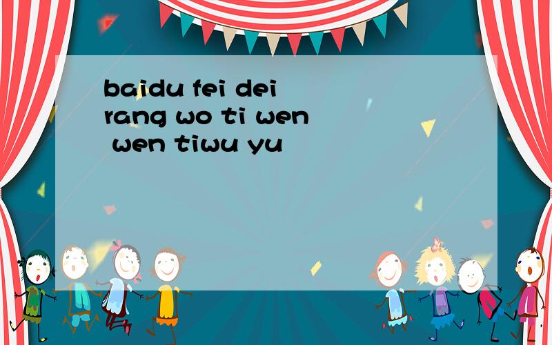 baidu fei dei rang wo ti wen wen tiwu yu