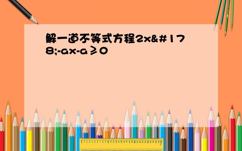 解一道不等式方程2x²-ax-a≥0