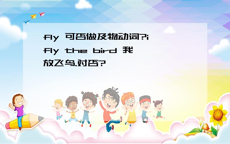 fly 可否做及物动词?i fly the bird 我放飞鸟.对否?