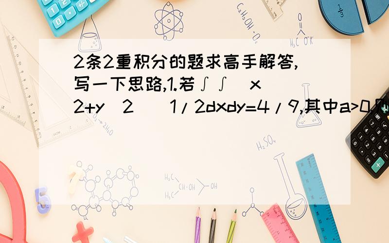 2条2重积分的题求高手解答,写一下思路,1.若∫∫（x^2+y^2)^1/2dxdy=4/9,其中a>0,则a=___ 2.设D：x^2+y^20且∫∫D（R^2-X^2-Y^2)^1/2dxdy=2/3π,则R=