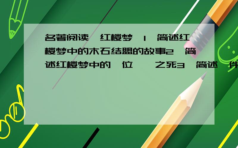 名著阅读《红楼梦》1、简述红楼梦中的木石结盟的故事2、简述红楼梦中的一位丫鬟之死3、简述一件红楼梦中热闹的事情4、简述一件红楼梦中有趣的事情5、简述一件红楼梦中凄惨的事情6、