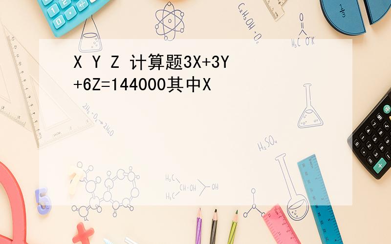 X Y Z 计算题3X+3Y+6Z=144000其中X