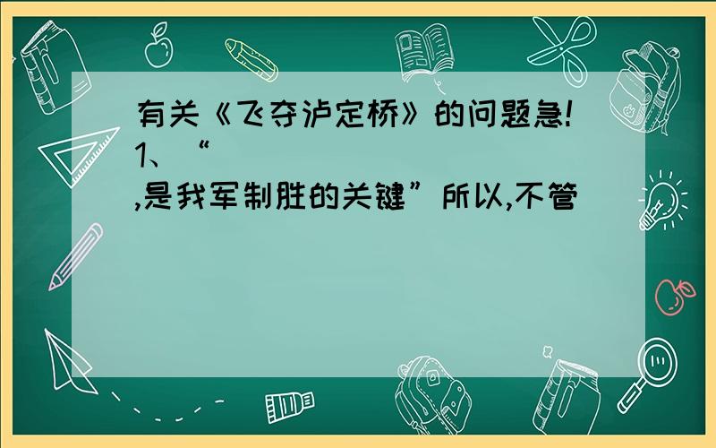 有关《飞夺泸定桥》的问题急!1、“___________,是我军制胜的关键”所以,不管__________,也不管______,红军都要___________________.2、文中的第六自然段主要写__________,从__________、_________、_______三方面