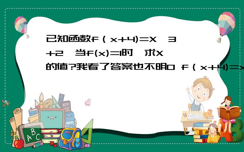 已知函数f（x+4)=X^3+2,当f(x)=1时,求X的值?我看了答案也不明0 f（x+4)=x^3+2,f(x)=(x-4)^3+2 为什么可以化成这样?