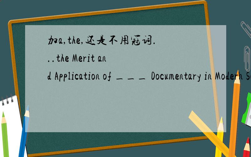 加a,the,还是不用冠词...the Merit and Application of ___ Documentary in Modern Society《纪录片在当今社会的价值及应用》还有就是这个Merit在这里是否恰当,我不知用Merit 还是Value.