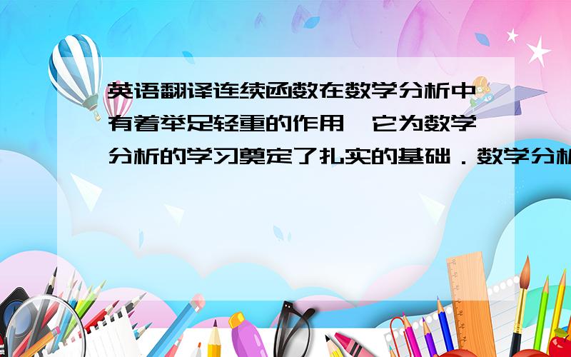 英语翻译连续函数在数学分析中有着举足轻重的作用,它为数学分析的学习奠定了扎实的基础．数学分析中主要研究的对象就是函数,可以说连续函数性质的应用贯穿于整个数学分析的理论中