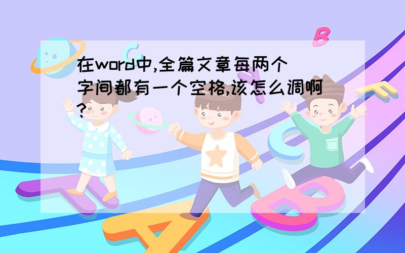 在word中,全篇文章每两个字间都有一个空格,该怎么调啊?