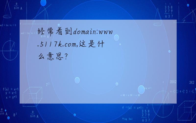 经常看到domain:www.5117k.com,这是什么意思?