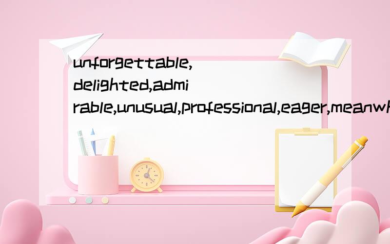 unforgettable,delighted,admirable,unusual,professional,eager,meanwhile,deliberately,sceptical,guilty,demanding,concise,imaginative,technical,thorough,gifted,idiomatic,senior,polish,chief,negative,就这么多词了,每个词造一个短句,感激不