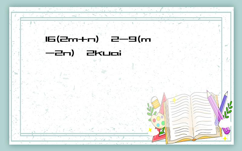 16(2m+n)^2-9(m-2n)^2kuai