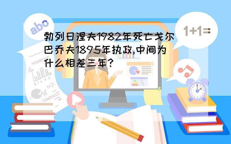 勃列日涅夫1982年死亡戈尔巴乔夫1895年执政,中间为什么相差三年?