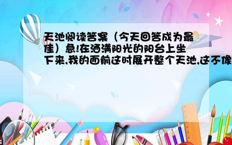 天池阅读答案（今天回答成为最佳）急!在洒满阳光的阳台上坐下来,我的面前这时展开整个天池,这不像自然景色,而是一幅油画.你看,这广阔的湖面,为满山云杉映成一片深蓝,这深蓝湖面之上,