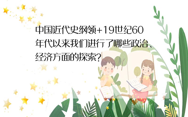 中国近代史纲领+19世纪60年代以来我们进行了哪些政治、经济方面的探索?