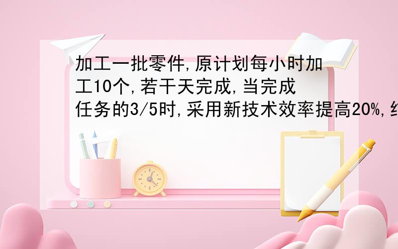 加工一批零件,原计划每小时加工10个,若干天完成,当完成任务的3/5时,采用新技术效率提高20%,结果完成任务的时间提前4小时,这批零件共(       )