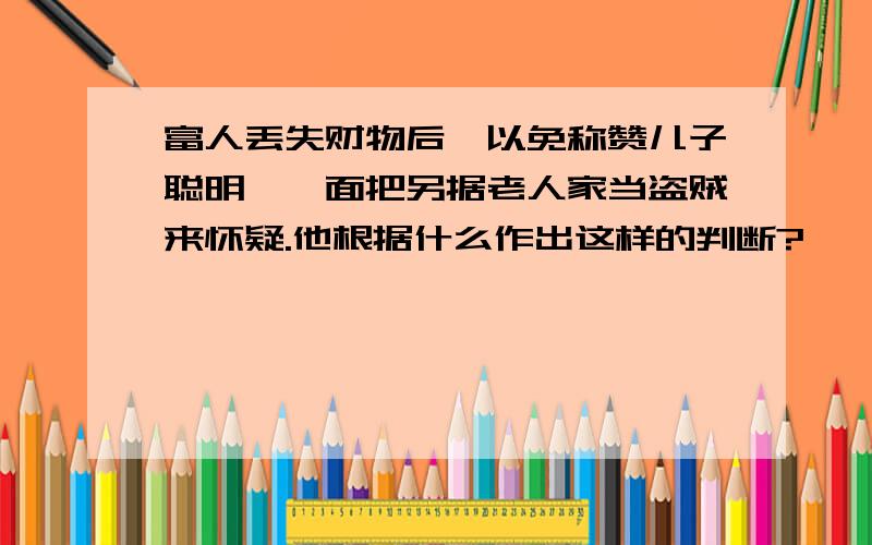 富人丢失财物后,以免称赞儿子聪明,一面把另据老人家当盗贼来怀疑.他根据什么作出这样的判断?