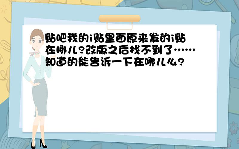 贴吧我的i贴里面原来发的i贴在哪儿?改版之后找不到了……知道的能告诉一下在哪儿么?