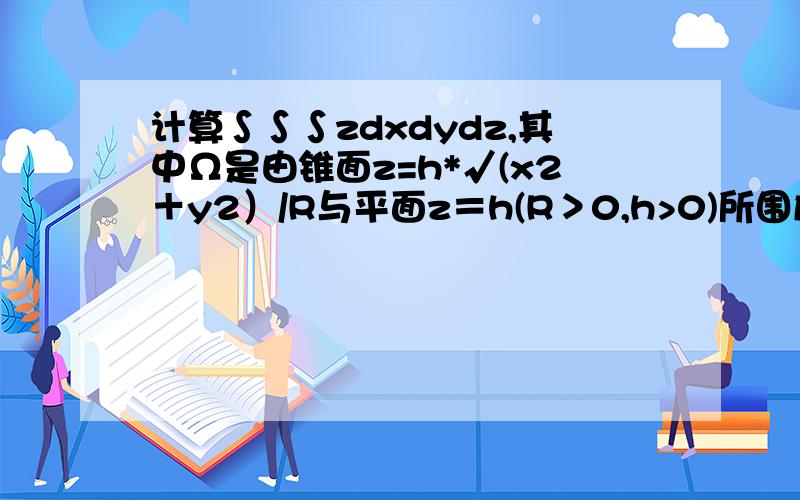 计算∫∫∫zdxdydz,其中Ω是由锥面z=h*√(x2＋y2）/R与平面z＝h(R＞0,h>0)所围成的闭区域我看不太懂别人的解题过程,既然有了锥面但是没有看到引入sin和cos,也就是柱坐标进入解题过程,