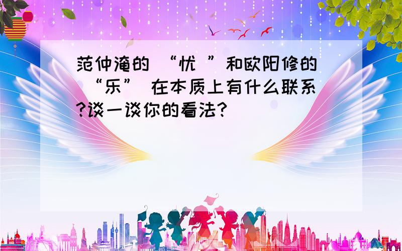 范仲淹的 “忧 ”和欧阳修的 “乐” 在本质上有什么联系?谈一谈你的看法?