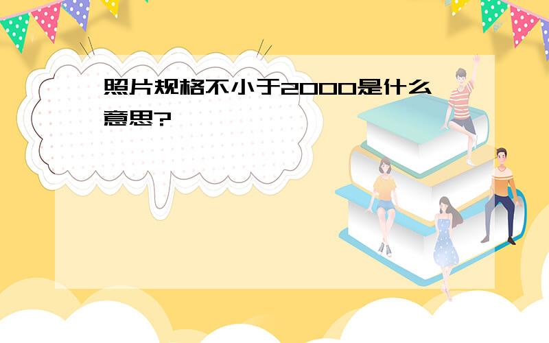 照片规格不小于2000是什么意思?