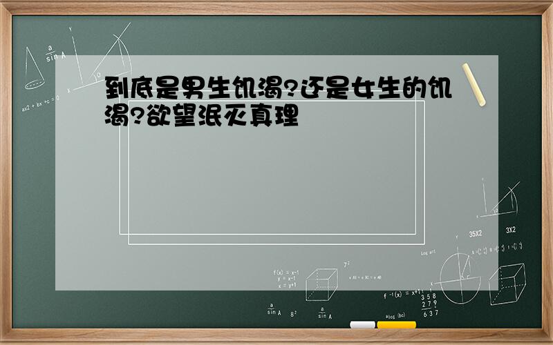 到底是男生饥渴?还是女生的饥渴?欲望泯灭真理