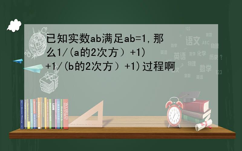 已知实数ab满足ab=1,那么1/(a的2次方）+1) +1/(b的2次方）+1)过程啊