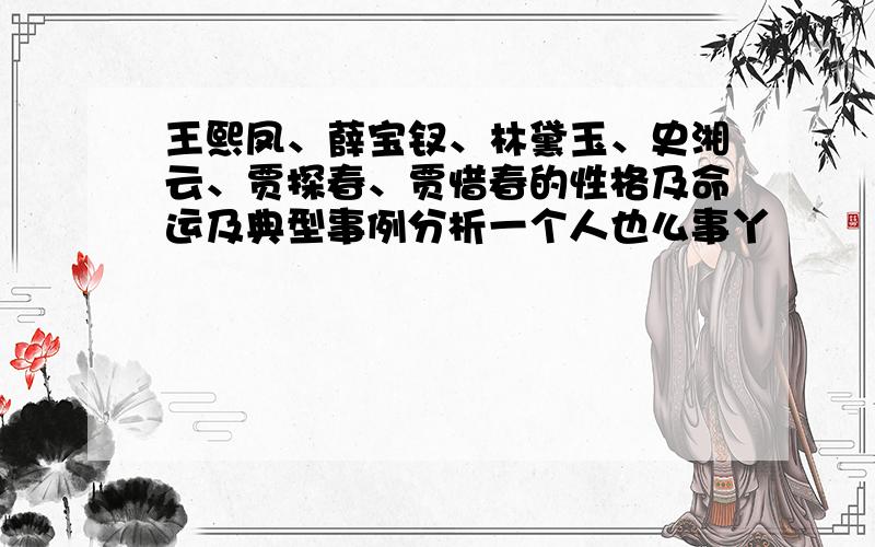 王熙凤、薛宝钗、林黛玉、史湘云、贾探春、贾惜春的性格及命运及典型事例分析一个人也么事丫