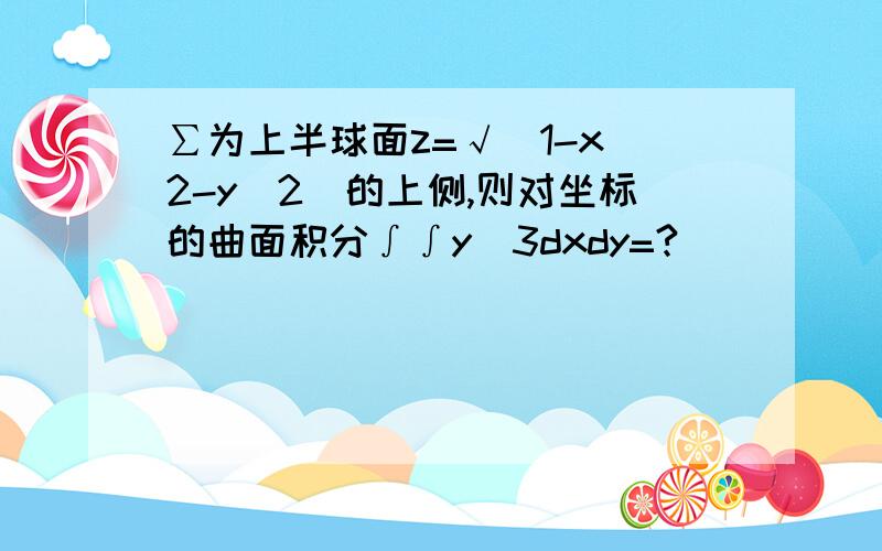 ∑为上半球面z=√(1-x^2-y^2)的上侧,则对坐标的曲面积分∫∫y^3dxdy=?