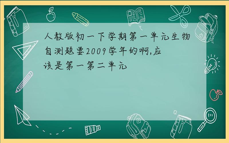 人教版初一下学期第一单元生物自测题要2009学年的啊,应该是第一第二单元