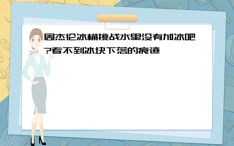 周杰伦冰桶挑战水里没有加冰吧?看不到冰块下落的痕迹…