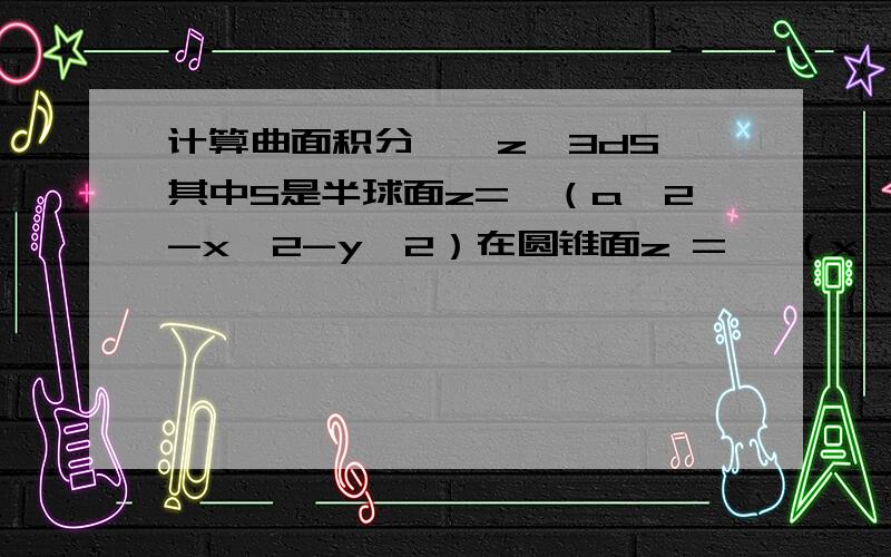 计算曲面积分∫∫z^3dS,其中S是半球面z=√（a^2-x^2-y^2）在圆锥面z = √（x^2 + y^2）内部的部分