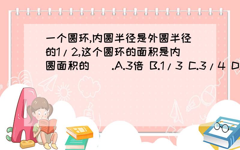 一个圆环,内圆半径是外圆半径的1/2,这个圆环的面积是内圆面积的().A.3倍 B.1/3 C.3/4 D.1又1/4倍