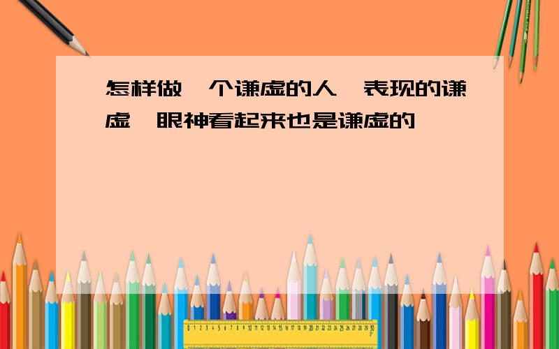 怎样做一个谦虚的人,表现的谦虚,眼神看起来也是谦虚的