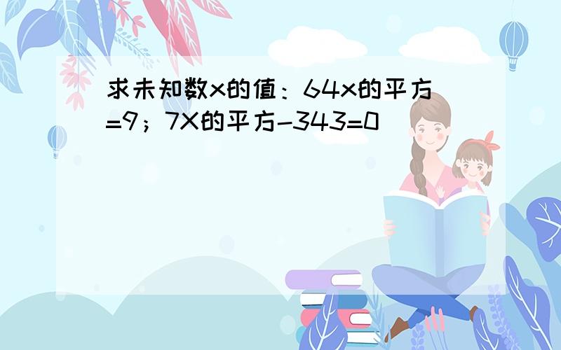 求未知数x的值：64x的平方=9；7X的平方-343=0