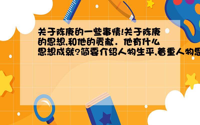 关于陈庚的一些事情!关于陈庚的思想,和他的贡献．他有什么思想成就?简要介绍人物生平,着重人物思想及历史功过,对人物作简要评价,和对自己的启示对现代社会的影响