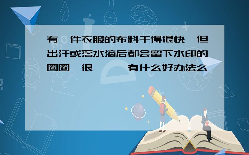 有一件衣服的布料干得很快,但出汗或落水滴后都会留下水印的圈圈,很尴尬,有什么好办法么