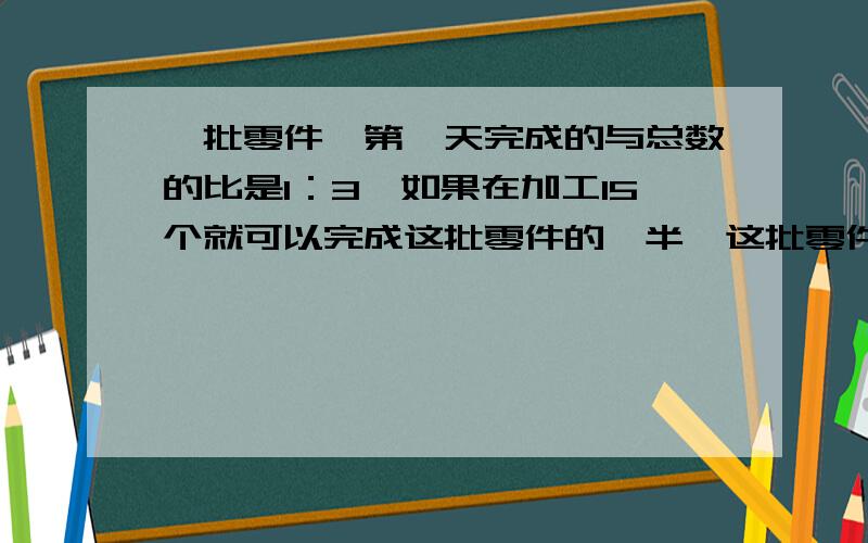 一批零件,第一天完成的与总数的比是1：3,如果在加工15个就可以完成这批零件的一半,这批零件共有多少个