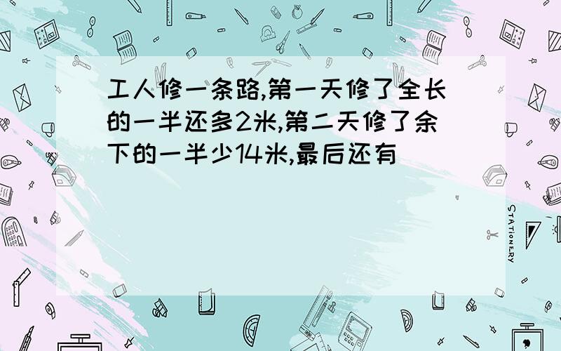 工人修一条路,第一天修了全长的一半还多2米,第二天修了余下的一半少14米,最后还有