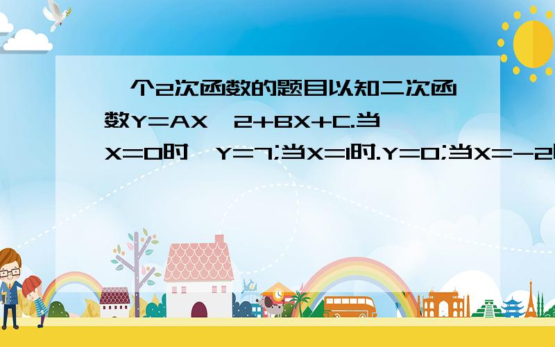 一个2次函数的题目以知二次函数Y=AX^2+BX+C.当X=0时,Y=7;当X=1时.Y=0;当X=-2时,Y=9.求它的解析式`