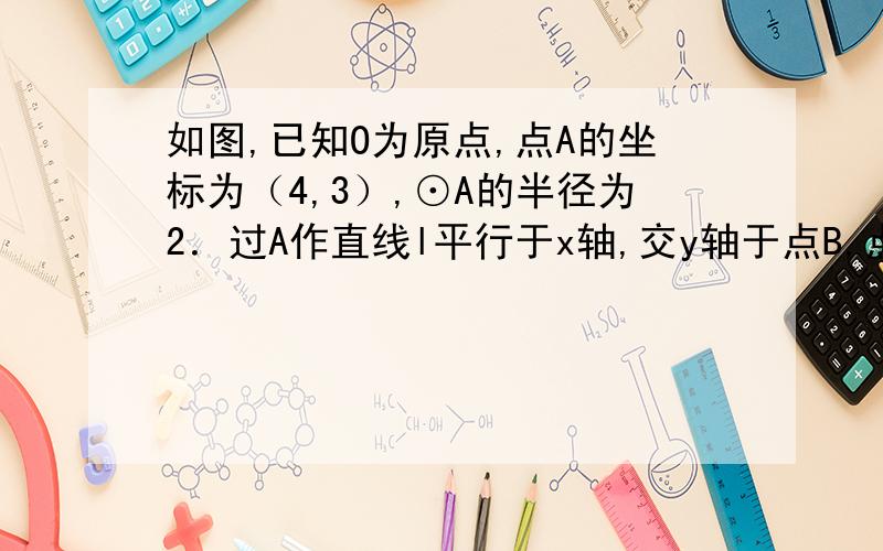 如图,已知O为原点,点A的坐标为（4,3）,⊙A的半径为2．过A作直线l平行于x轴,交y轴于点B,点P在直线l上运动．（1）当点P在⊙A上时,请你直接写出它的坐标；（2）设点P的横坐标为12,试判断直线OP