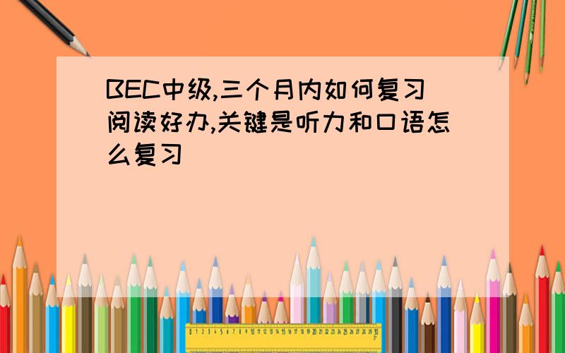 BEC中级,三个月内如何复习阅读好办,关键是听力和口语怎么复习