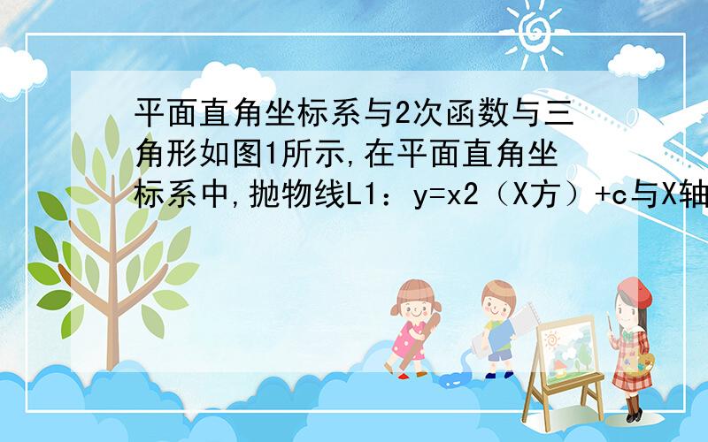 平面直角坐标系与2次函数与三角形如图1所示,在平面直角坐标系中,抛物线L1：y=x2（X方）+c与X轴交与B\C两点,与Y轴交与点A且三角形ABC是等腰直角三角形.1:求C的值