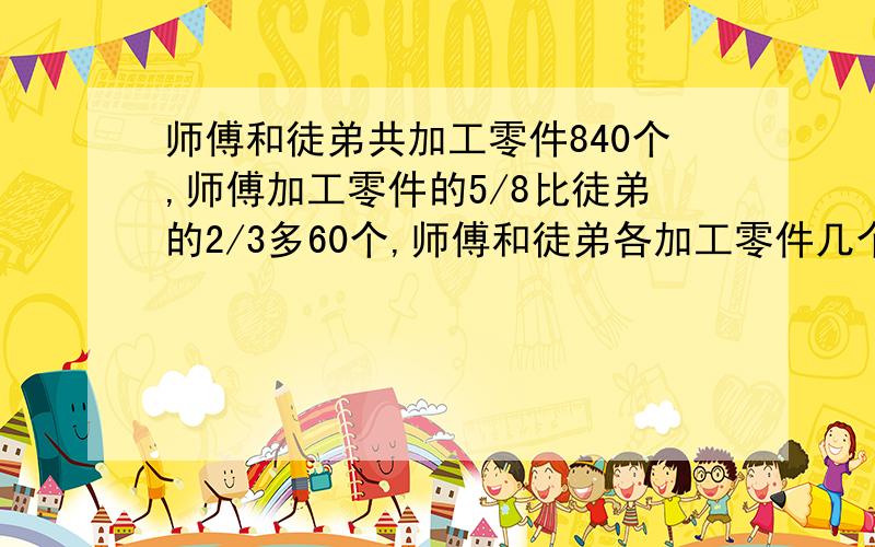 师傅和徒弟共加工零件840个,师傅加工零件的5/8比徒弟的2/3多60个,师傅和徒弟各加工零件几个?不要方程,要算式