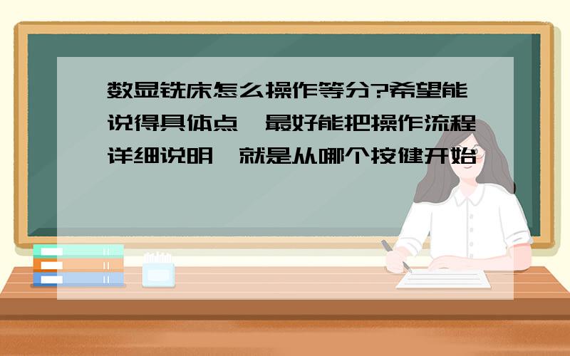 数显铣床怎么操作等分?希望能说得具体点,最好能把操作流程详细说明,就是从哪个按健开始,