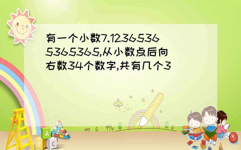 有一个小数7.12365365365365,从小数点后向右数34个数字,共有几个3