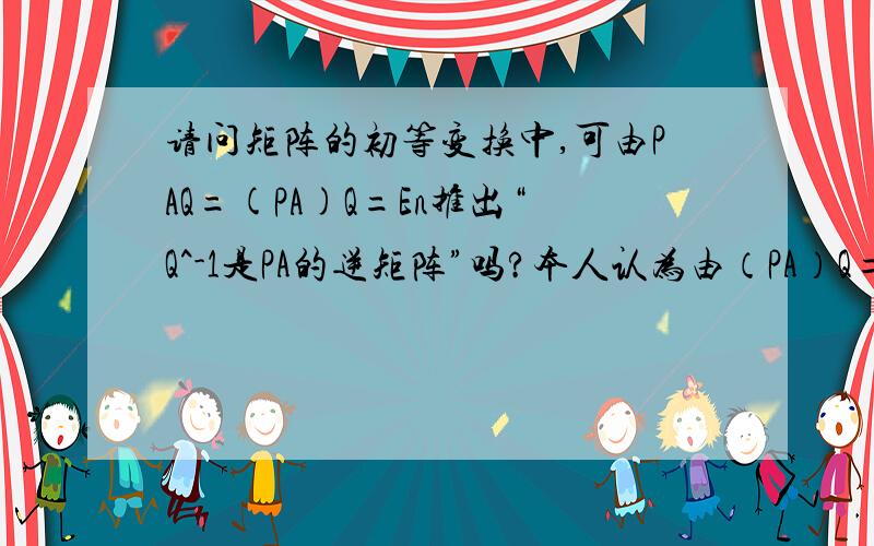 请问矩阵的初等变换中,可由PAQ=(PA)Q=En推出“Q^-1是PA的逆矩阵”吗?本人认为由（PA）Q=En应推出：Q是PA的逆矩阵,而不是“Q^-1是PA的逆矩阵”,可书上就是这么写的,弄得我云里雾里的.请老师帮忙