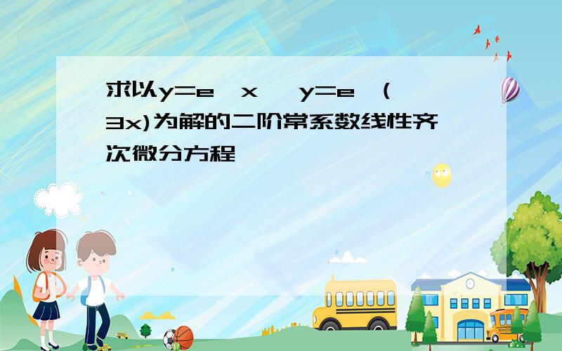 求以y=e^x ,y=e^(3x)为解的二阶常系数线性齐次微分方程