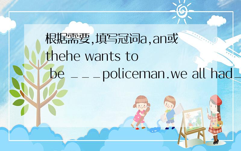 根据需要,填写冠词a,an或thehe wants to be ___policeman.we all had___good time last sunday.this is___apple.___apple is mary's.he likes playing___piano.wehave___same hobby.___little girl has two dogs,___blck one and___white one.who is___man